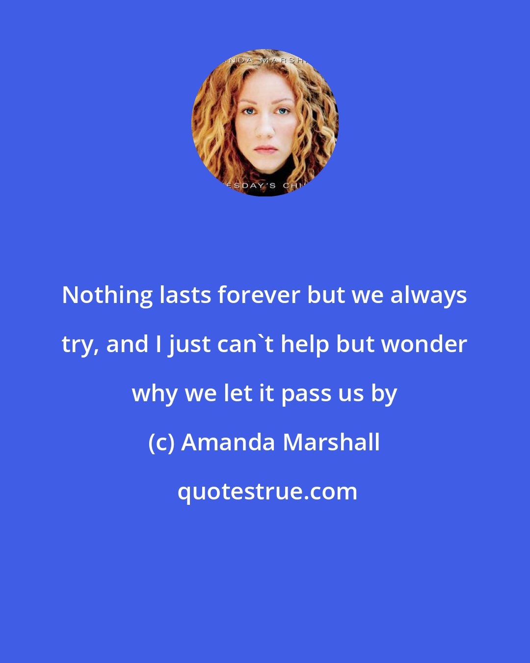 Amanda Marshall: Nothing lasts forever but we always try, and I just can't help but wonder why we let it pass us by