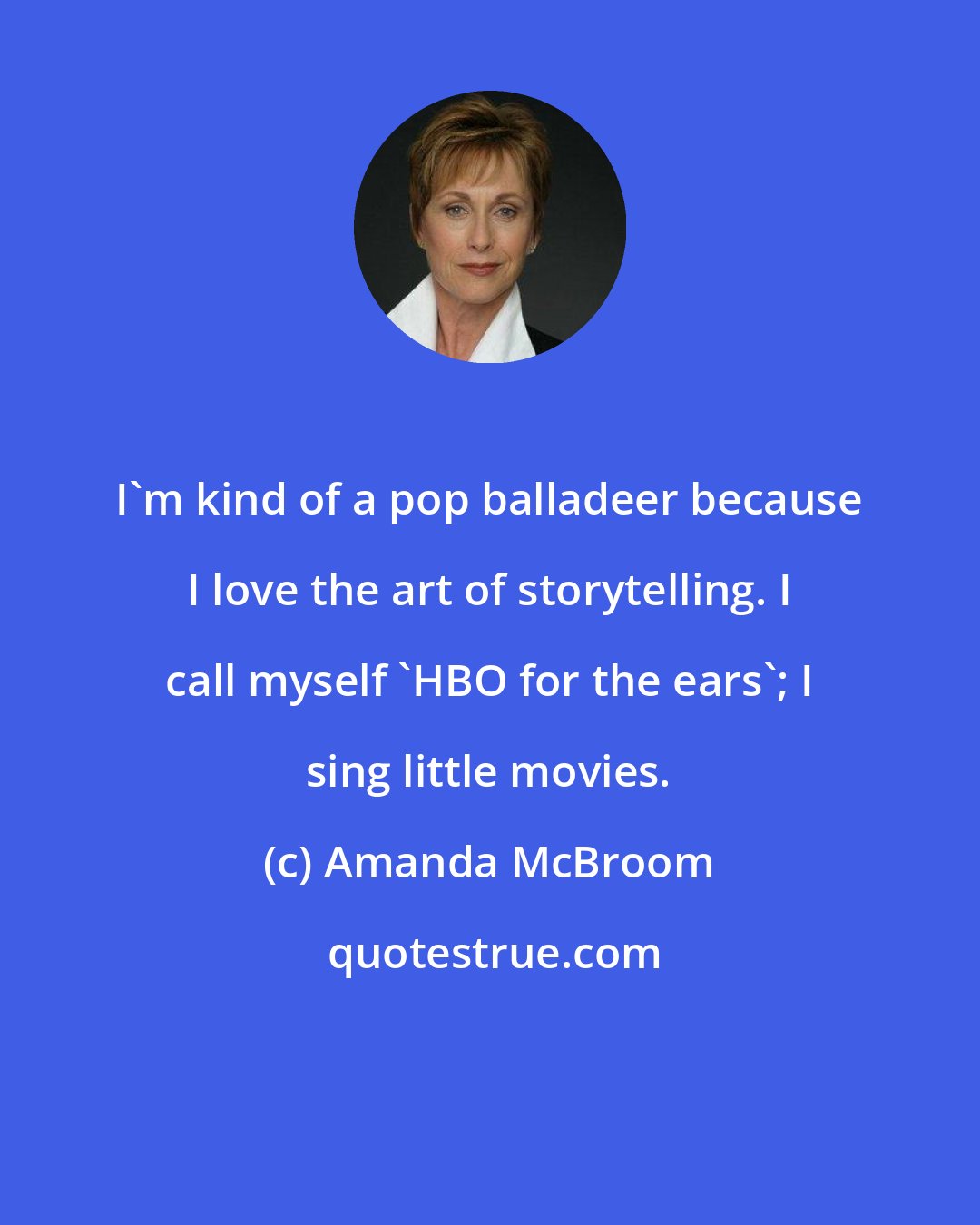 Amanda McBroom: I'm kind of a pop balladeer because I love the art of storytelling. I call myself 'HBO for the ears'; I sing little movies.