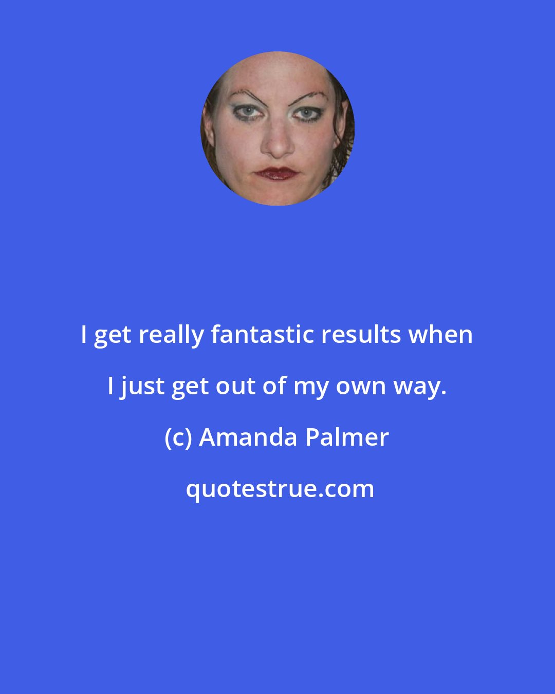 Amanda Palmer: I get really fantastic results when I just get out of my own way.