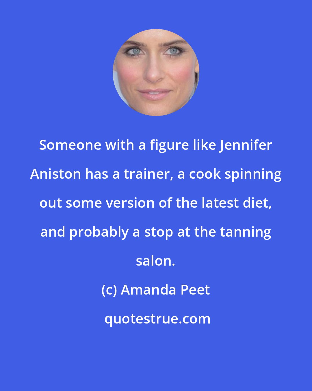 Amanda Peet: Someone with a figure like Jennifer Aniston has a trainer, a cook spinning out some version of the latest diet, and probably a stop at the tanning salon.