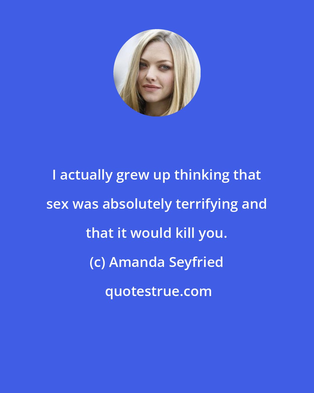 Amanda Seyfried: I actually grew up thinking that sex was absolutely terrifying and that it would kill you.