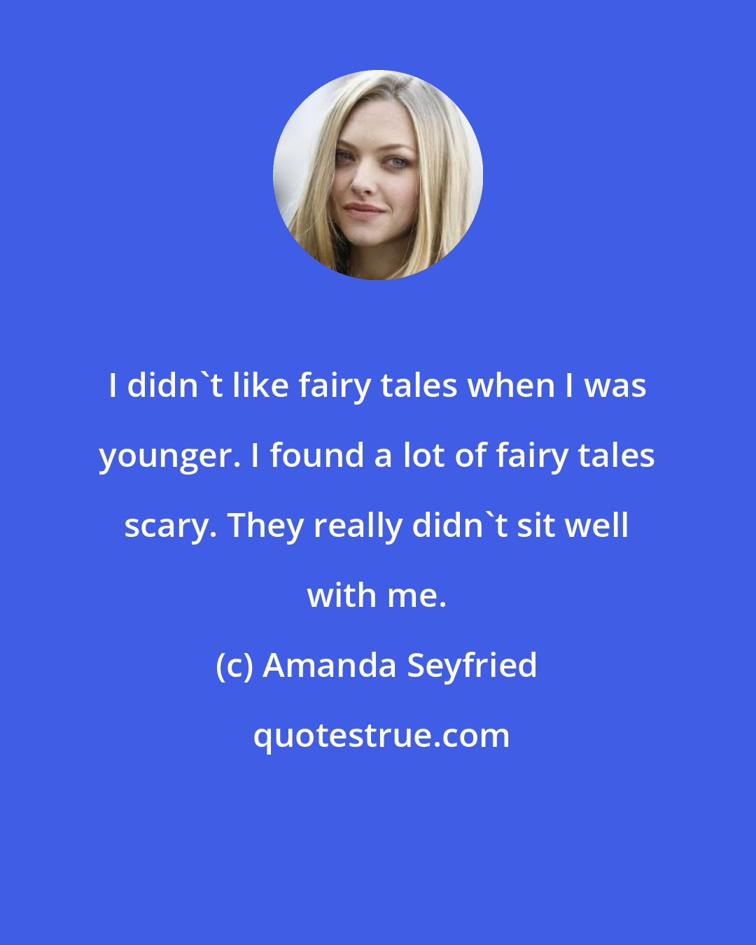 Amanda Seyfried: I didn't like fairy tales when I was younger. I found a lot of fairy tales scary. They really didn't sit well with me.