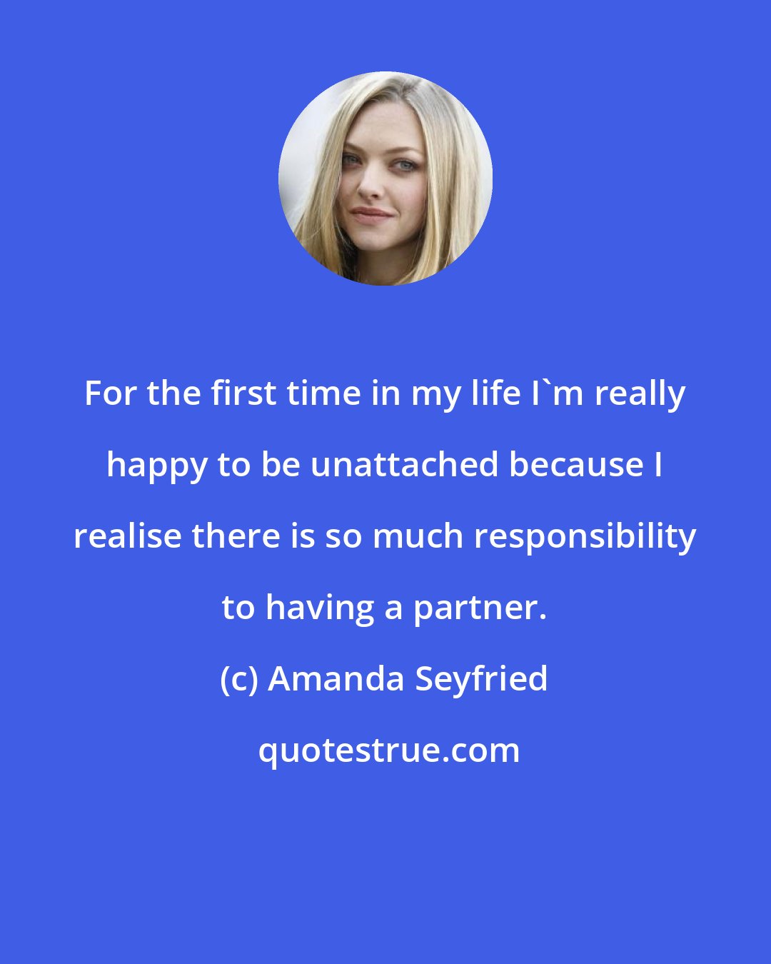 Amanda Seyfried: For the first time in my life I'm really happy to be unattached because I realise there is so much responsibility to having a partner.