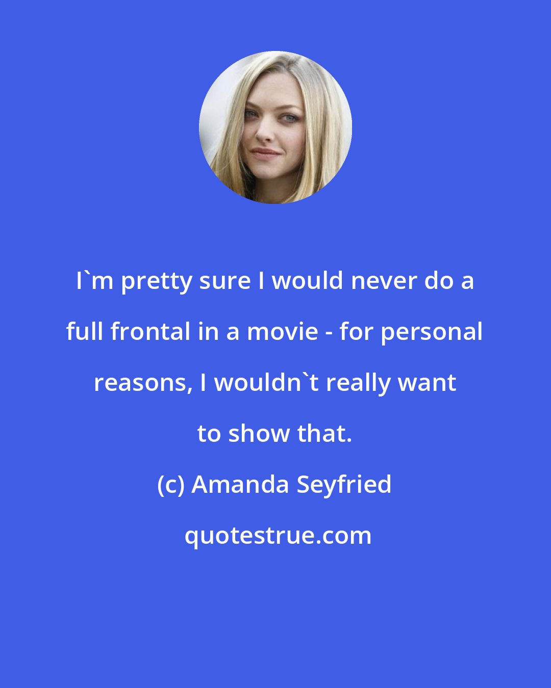 Amanda Seyfried: I'm pretty sure I would never do a full frontal in a movie - for personal reasons, I wouldn't really want to show that.