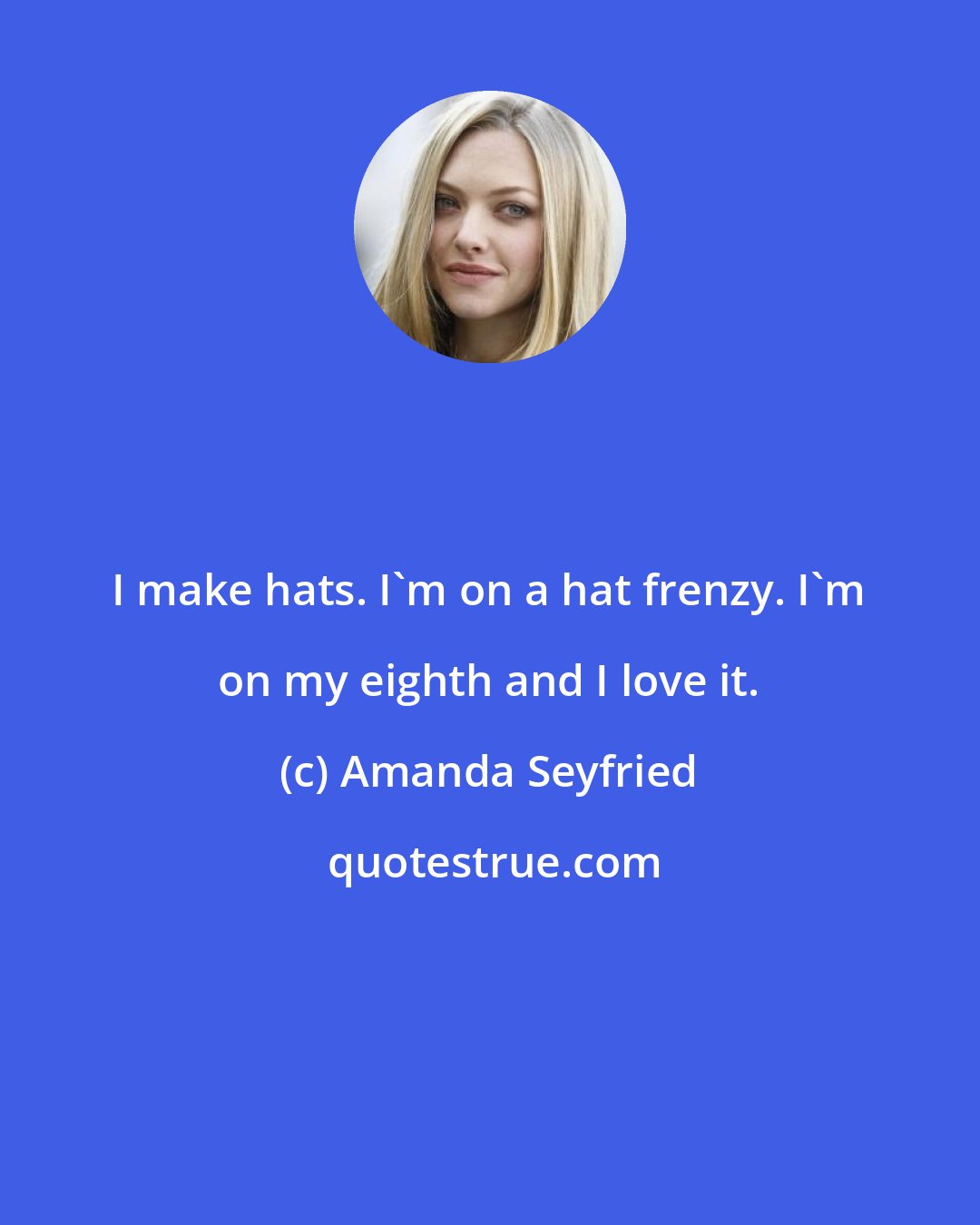 Amanda Seyfried: I make hats. I'm on a hat frenzy. I'm on my eighth and I love it.