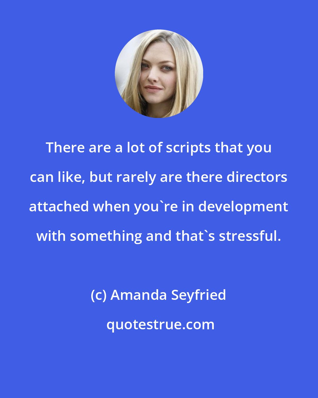 Amanda Seyfried: There are a lot of scripts that you can like, but rarely are there directors attached when you're in development with something and that's stressful.