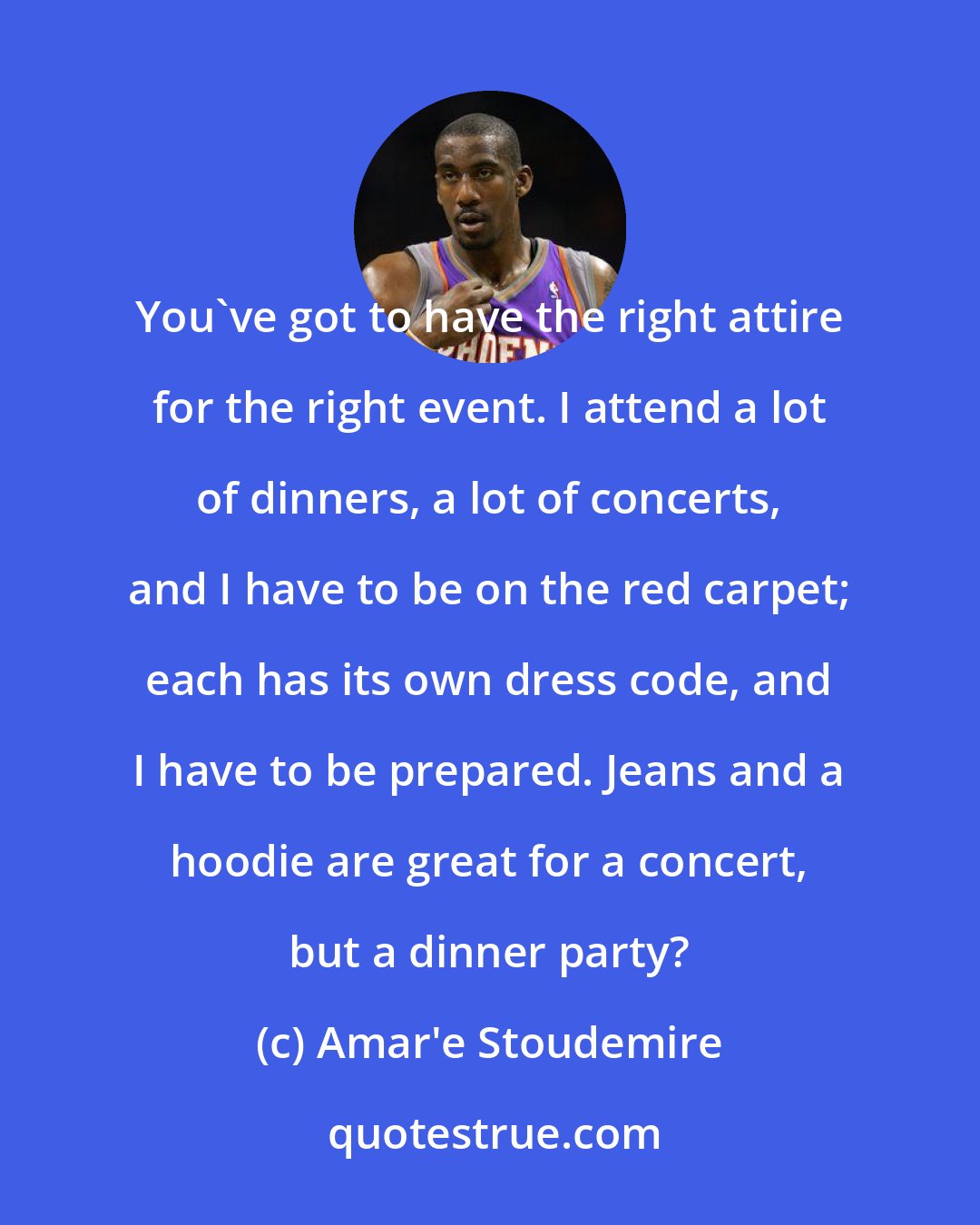 Amar'e Stoudemire: You've got to have the right attire for the right event. I attend a lot of dinners, a lot of concerts, and I have to be on the red carpet; each has its own dress code, and I have to be prepared. Jeans and a hoodie are great for a concert, but a dinner party?