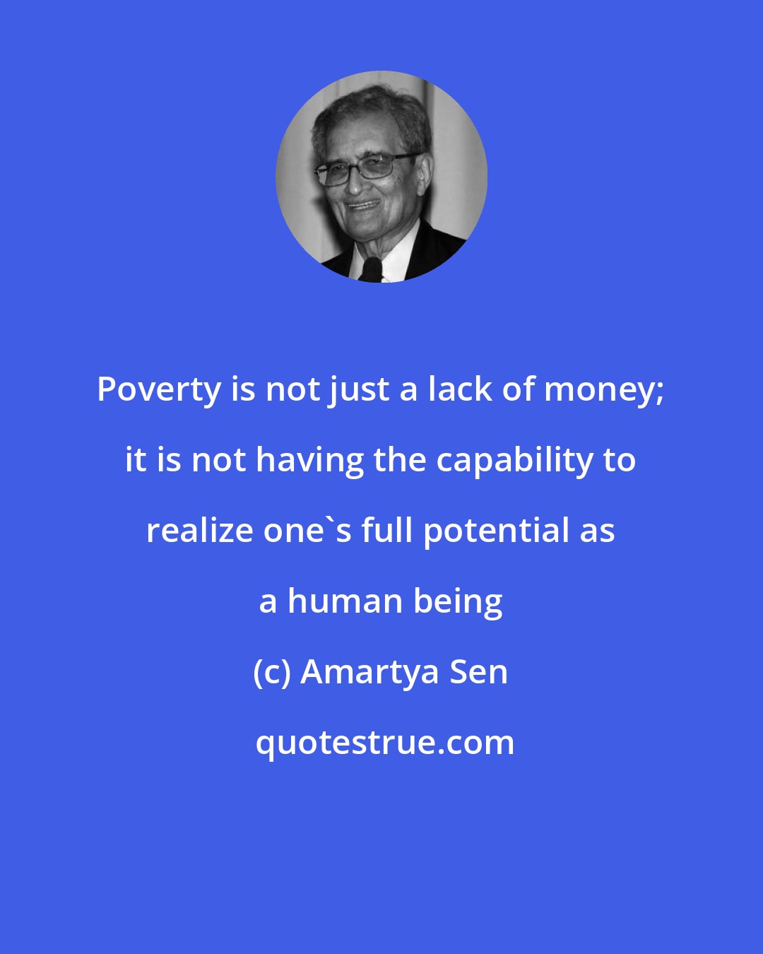 Amartya Sen: Poverty is not just a lack of money; it is not having the capability to realize one's full potential as a human being