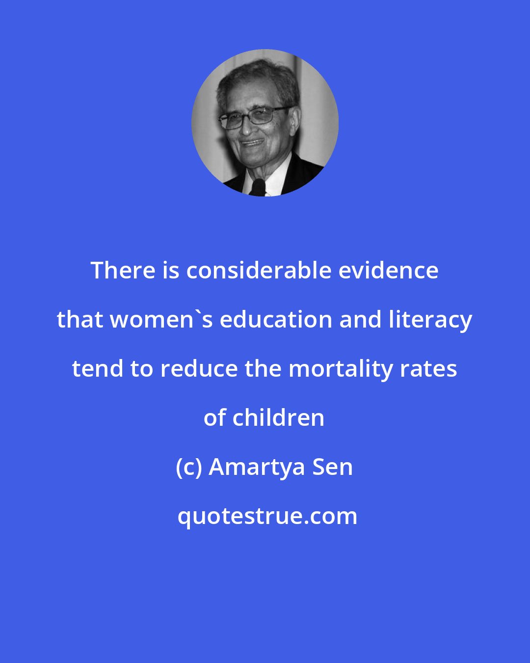 Amartya Sen: There is considerable evidence that women's education and literacy tend to reduce the mortality rates of children