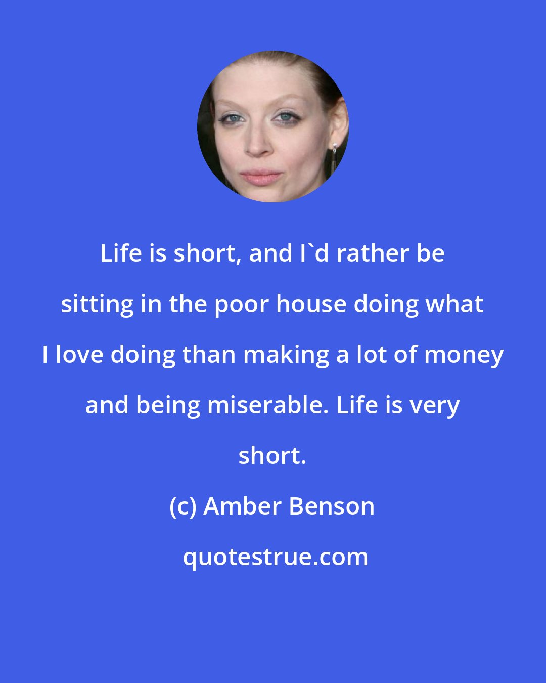 Amber Benson: Life is short, and I'd rather be sitting in the poor house doing what I love doing than making a lot of money and being miserable. Life is very short.