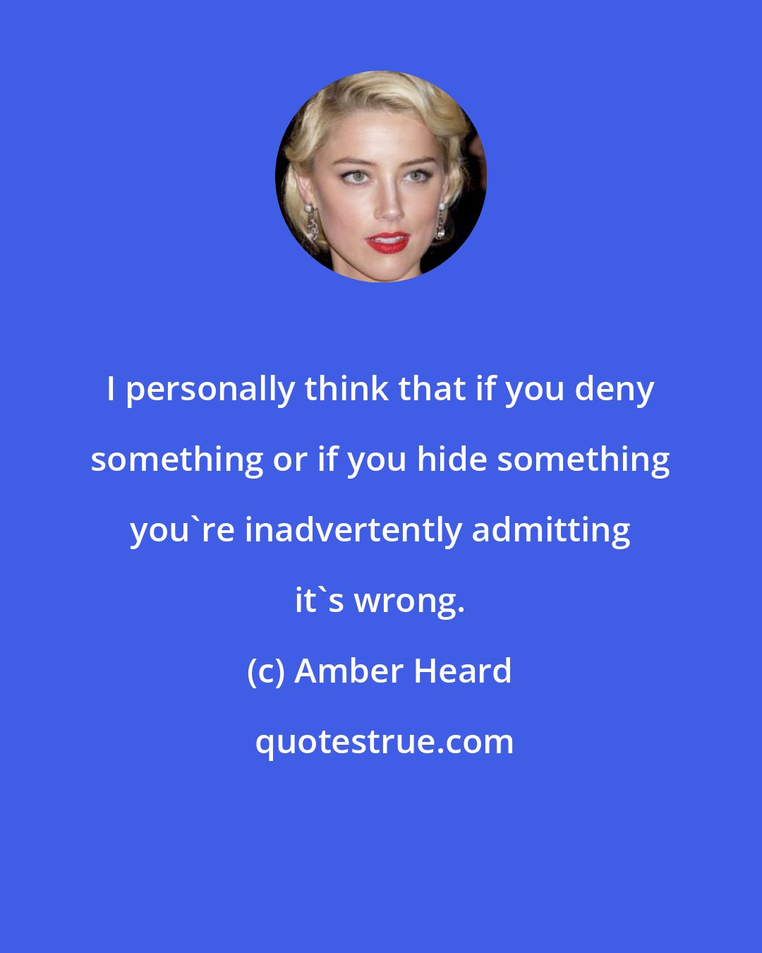 Amber Heard: I personally think that if you deny something or if you hide something you're inadvertently admitting it's wrong.