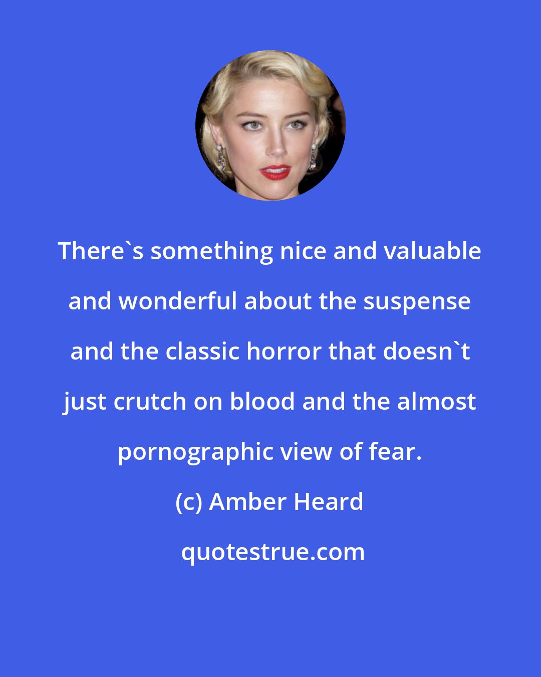 Amber Heard: There's something nice and valuable and wonderful about the suspense and the classic horror that doesn't just crutch on blood and the almost pornographic view of fear.