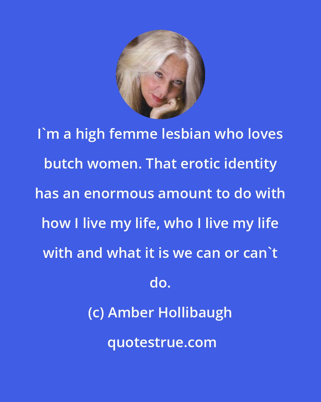 Amber Hollibaugh: I'm a high femme lesbian who loves butch women. That erotic identity has an enormous amount to do with how I live my life, who I live my life with and what it is we can or can't do.