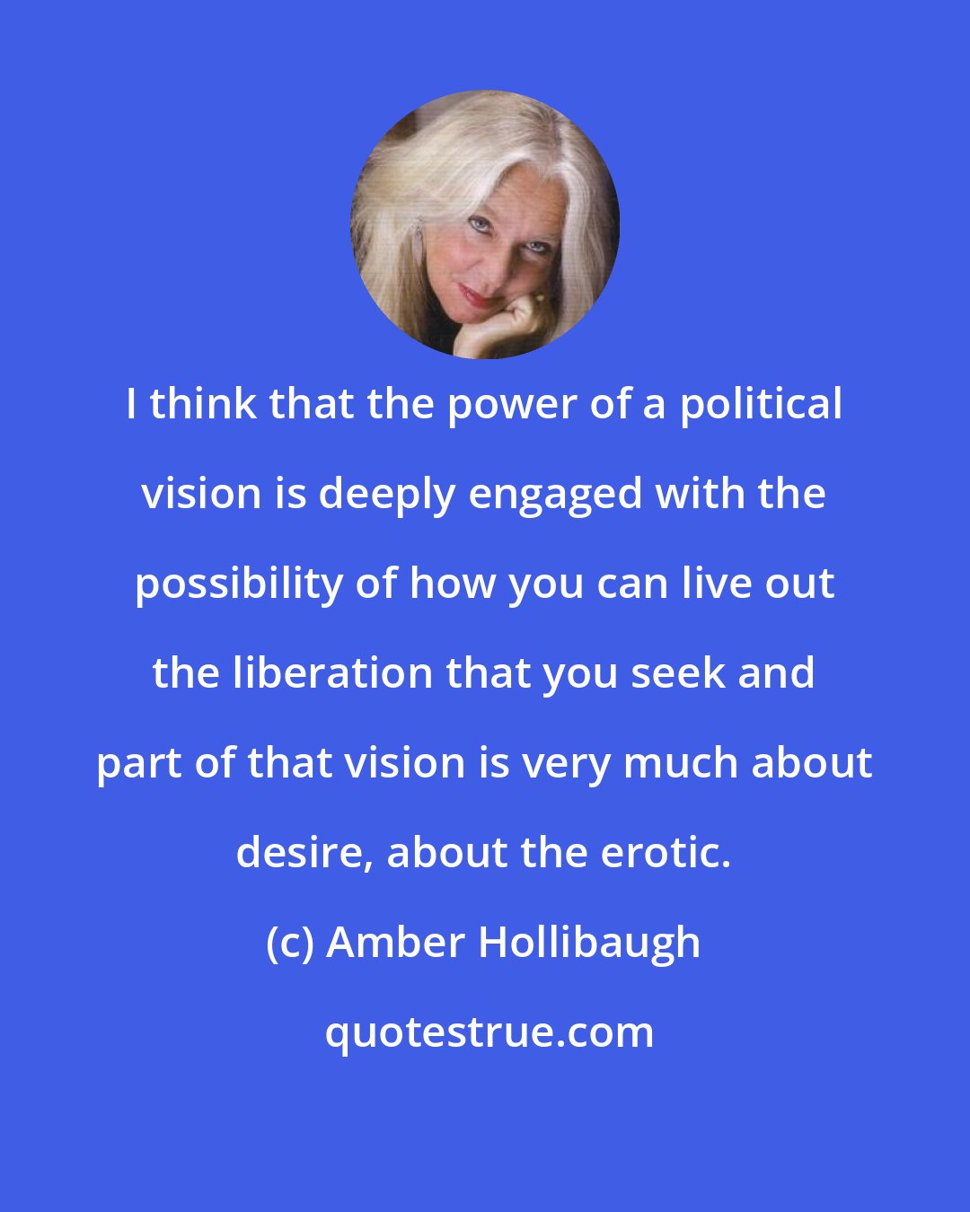 Amber Hollibaugh: I think that the power of a political vision is deeply engaged with the possibility of how you can live out the liberation that you seek and part of that vision is very much about desire, about the erotic.