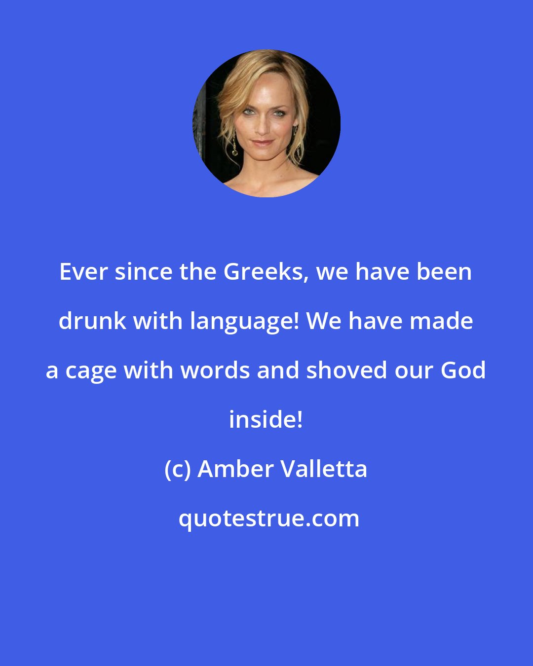 Amber Valletta: Ever since the Greeks, we have been drunk with language! We have made a cage with words and shoved our God inside!