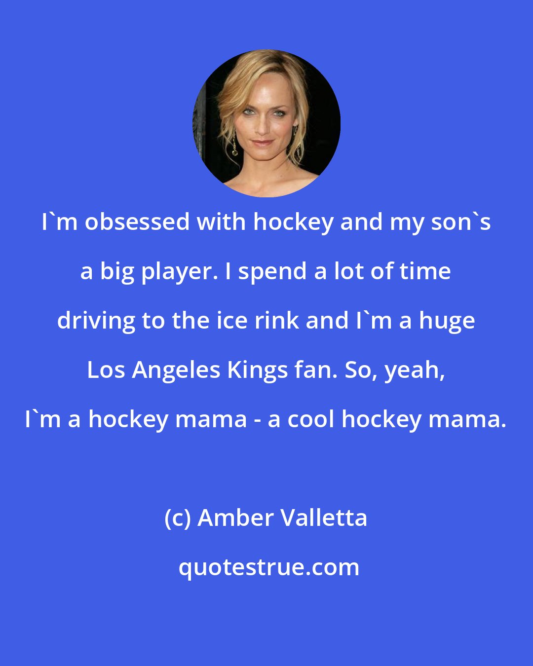 Amber Valletta: I'm obsessed with hockey and my son's a big player. I spend a lot of time driving to the ice rink and I'm a huge Los Angeles Kings fan. So, yeah, I'm a hockey mama - a cool hockey mama.