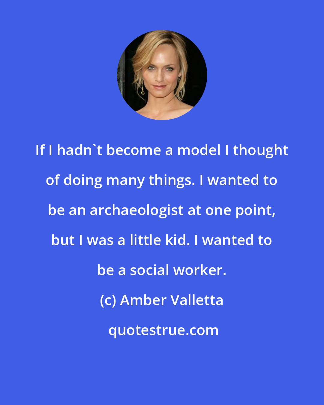 Amber Valletta: If I hadn't become a model I thought of doing many things. I wanted to be an archaeologist at one point, but I was a little kid. I wanted to be a social worker.