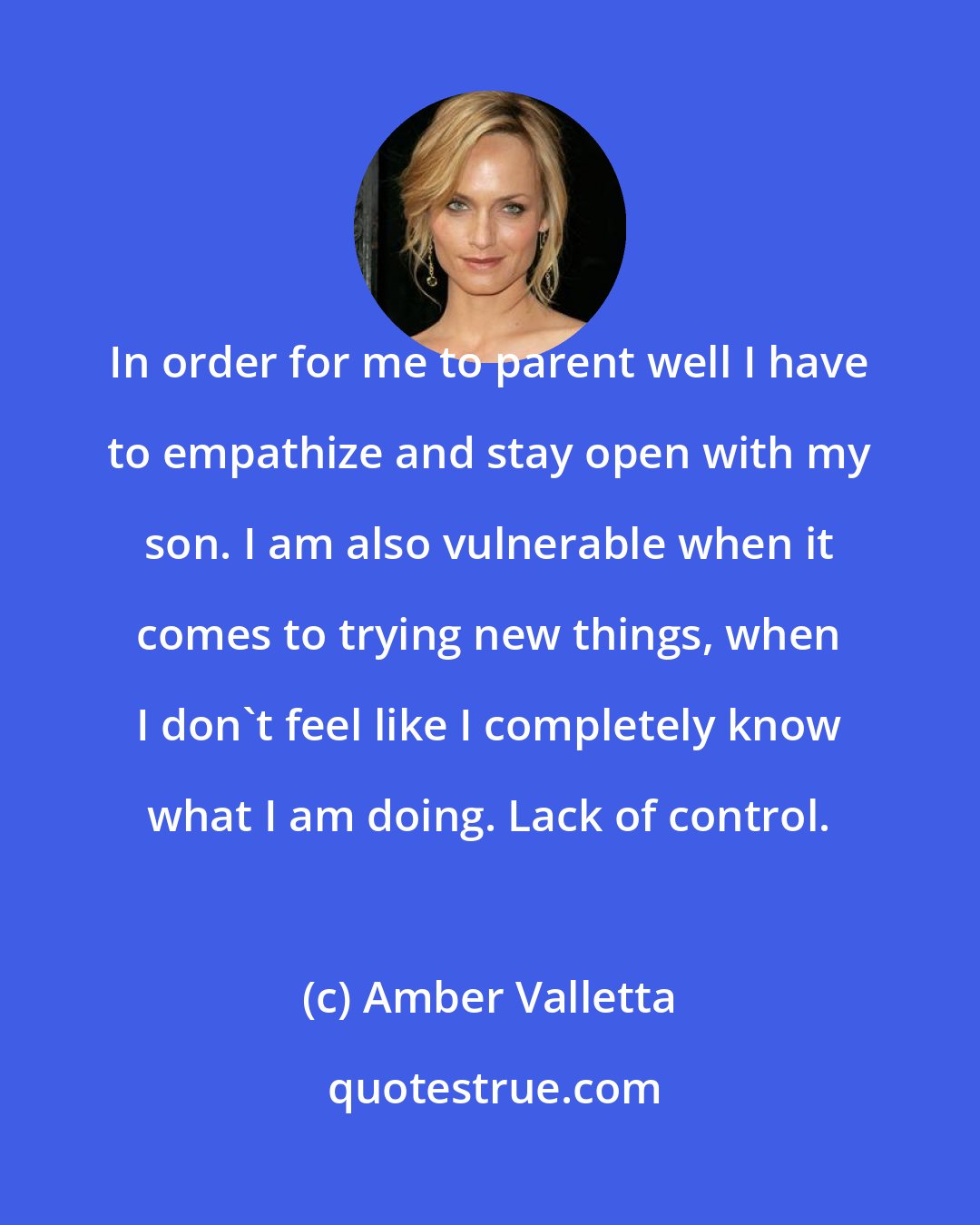 Amber Valletta: In order for me to parent well I have to empathize and stay open with my son. I am also vulnerable when it comes to trying new things, when I don't feel like I completely know what I am doing. Lack of control.