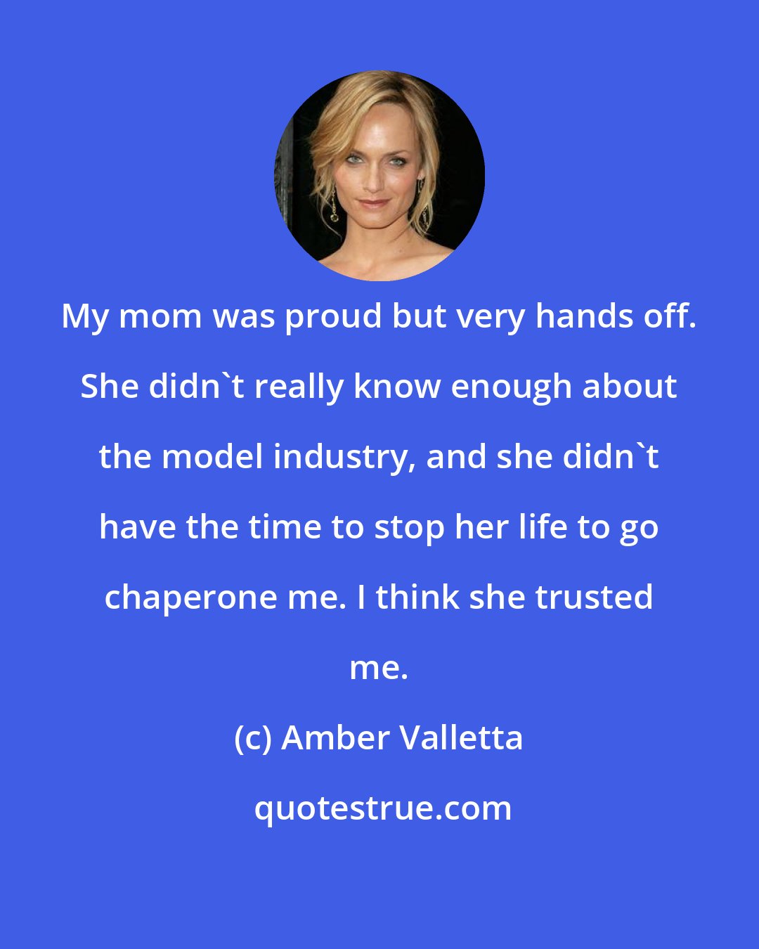 Amber Valletta: My mom was proud but very hands off. She didn't really know enough about the model industry, and she didn't have the time to stop her life to go chaperone me. I think she trusted me.