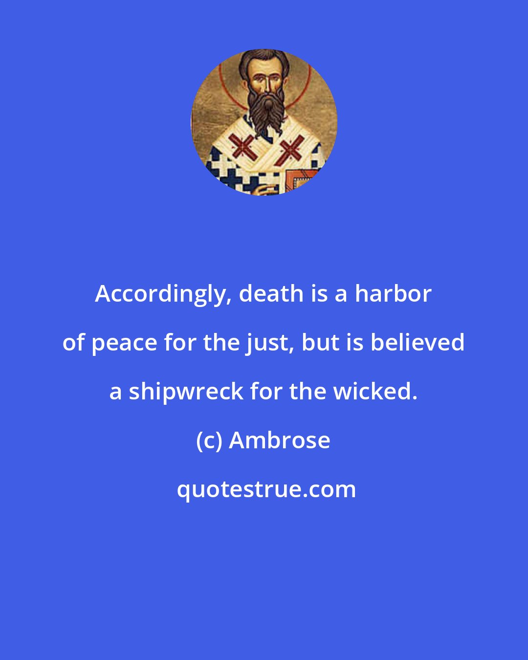 Ambrose: Accordingly, death is a harbor of peace for the just, but is believed a shipwreck for the wicked.