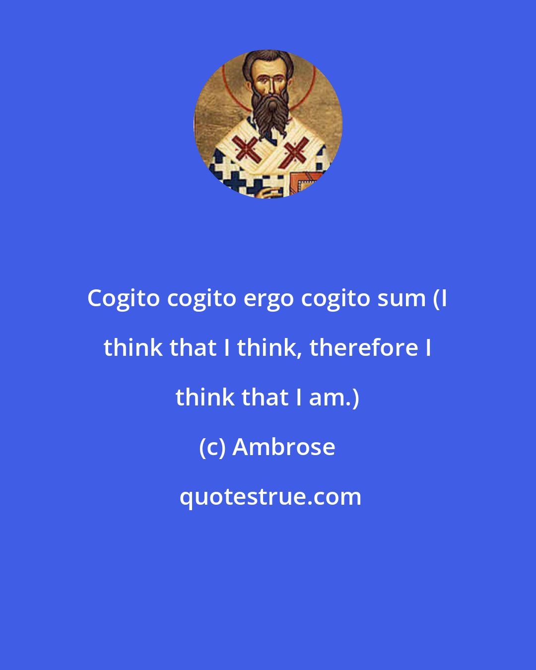 Ambrose: Cogito cogito ergo cogito sum (I think that I think, therefore I think that I am.)