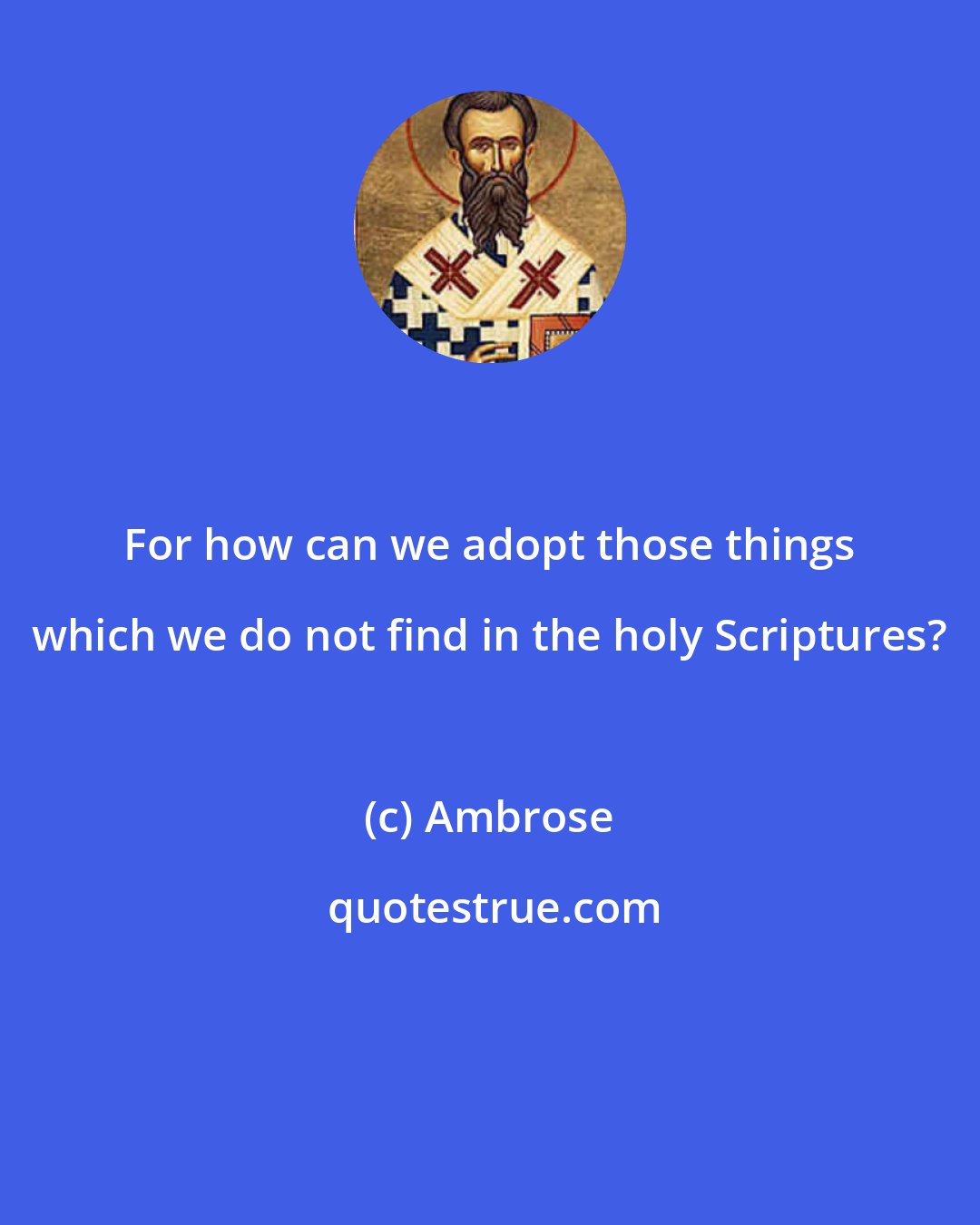 Ambrose: For how can we adopt those things which we do not find in the holy Scriptures?