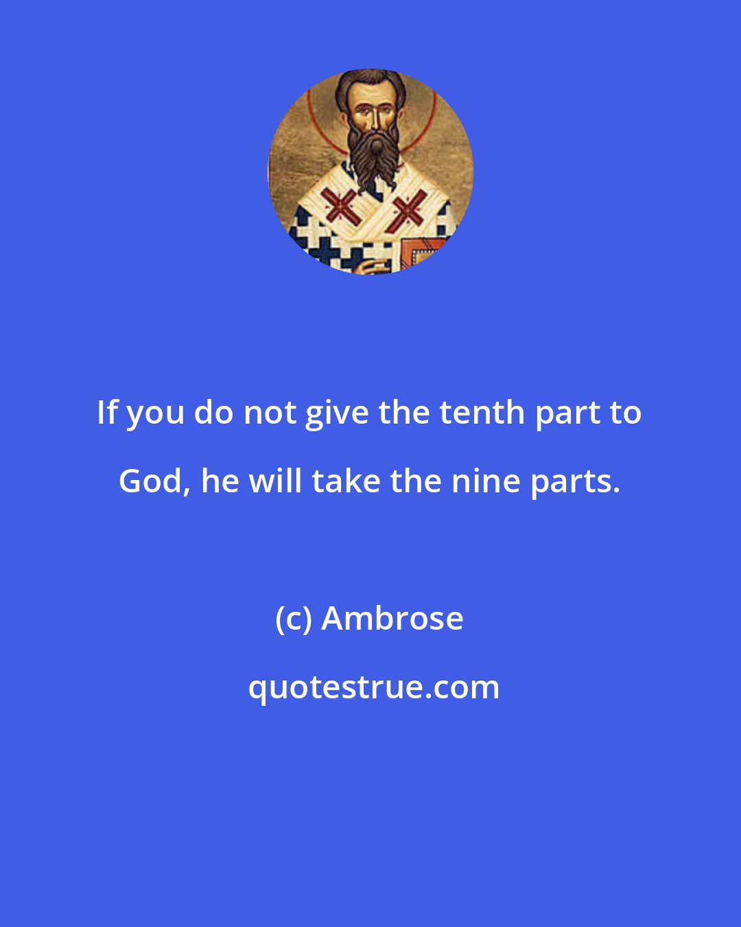 Ambrose: If you do not give the tenth part to God, he will take the nine parts.