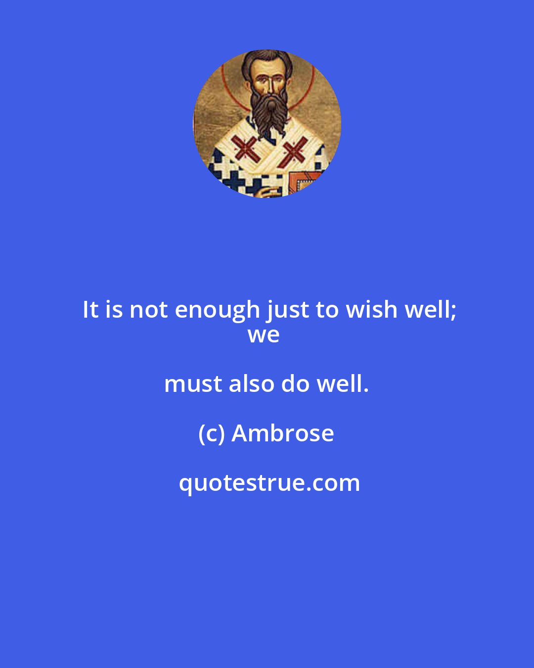 Ambrose: It is not enough just to wish well;
we must also do well.