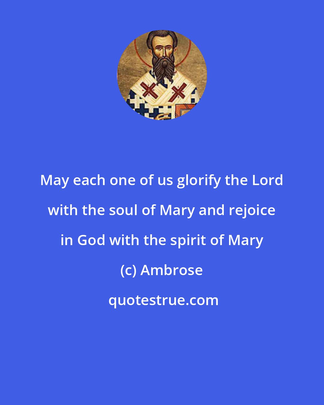 Ambrose: May each one of us glorify the Lord with the soul of Mary and rejoice in God with the spirit of Mary