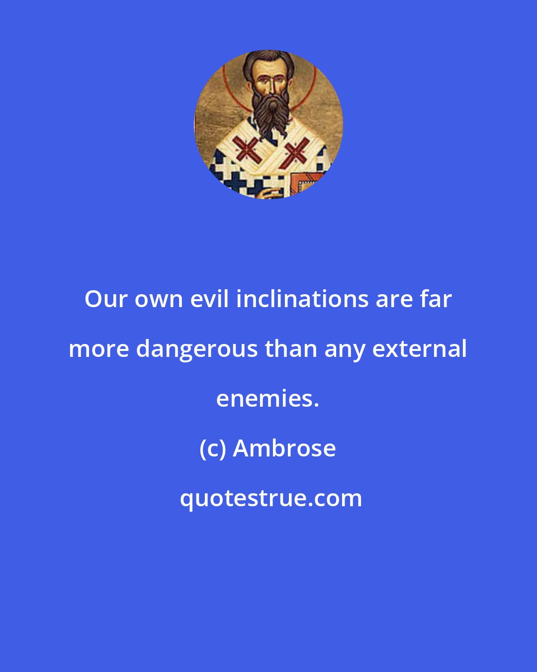 Ambrose: Our own evil inclinations are far more dangerous than any external enemies.