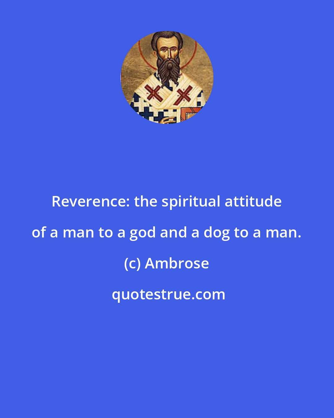 Ambrose: Reverence: the spiritual attitude of a man to a god and a dog to a man.