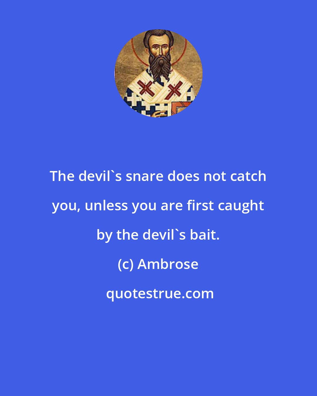 Ambrose: The devil's snare does not catch you, unless you are first caught by the devil's bait.