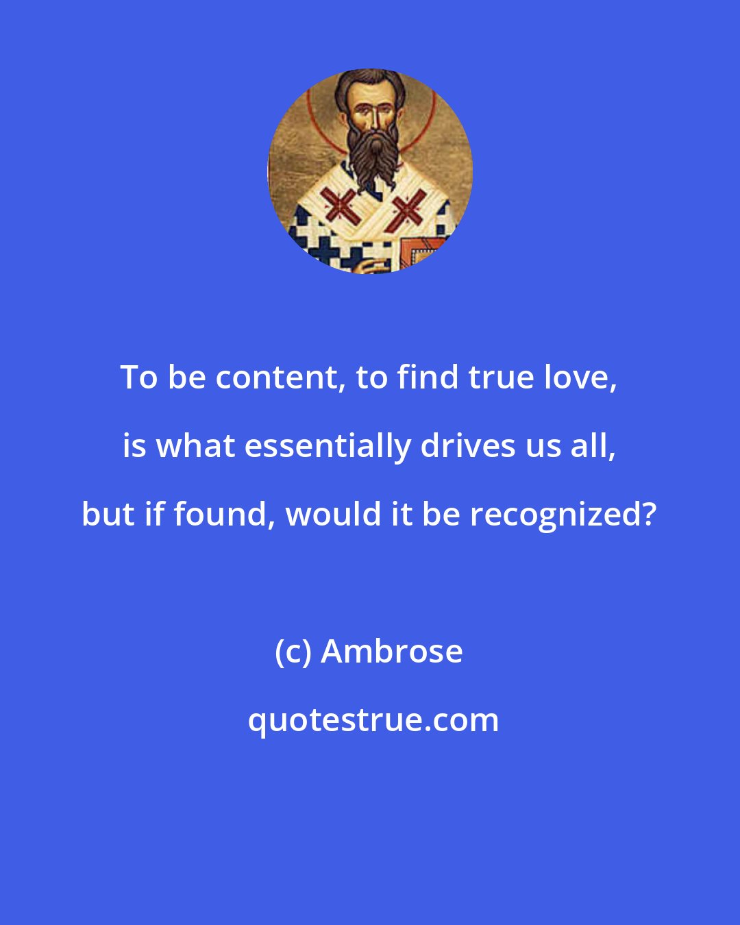 Ambrose: To be content, to find true love, is what essentially drives us all, but if found, would it be recognized?