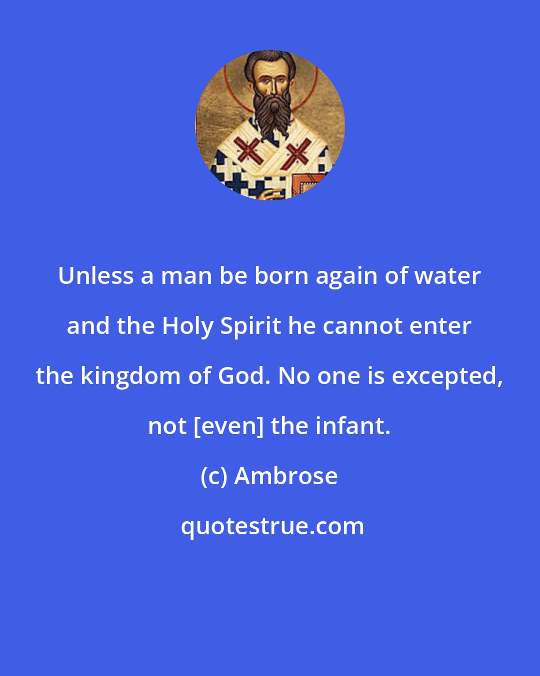 Ambrose: Unless a man be born again of water and the Holy Spirit he cannot enter the kingdom of God. No one is excepted, not [even] the infant.