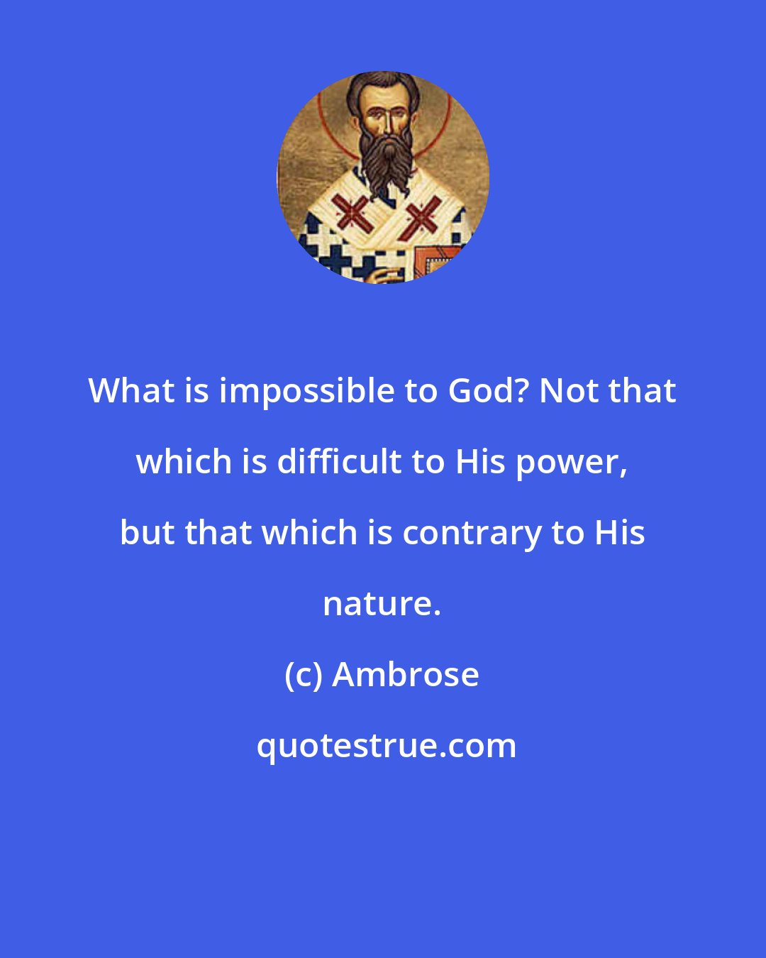 Ambrose: What is impossible to God? Not that which is difficult to His power, but that which is contrary to His nature.