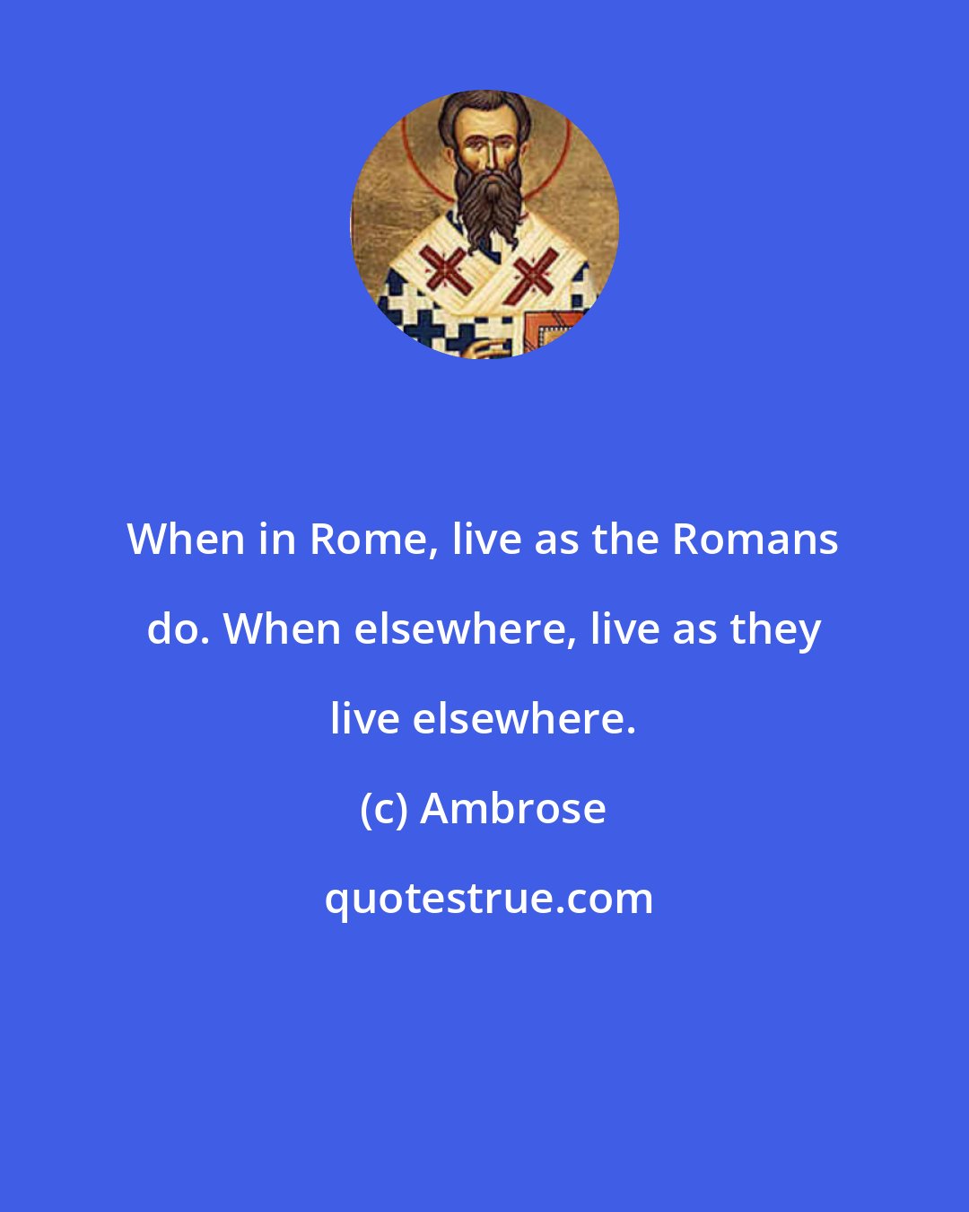 Ambrose: When in Rome, live as the Romans do. When elsewhere, live as they live elsewhere.