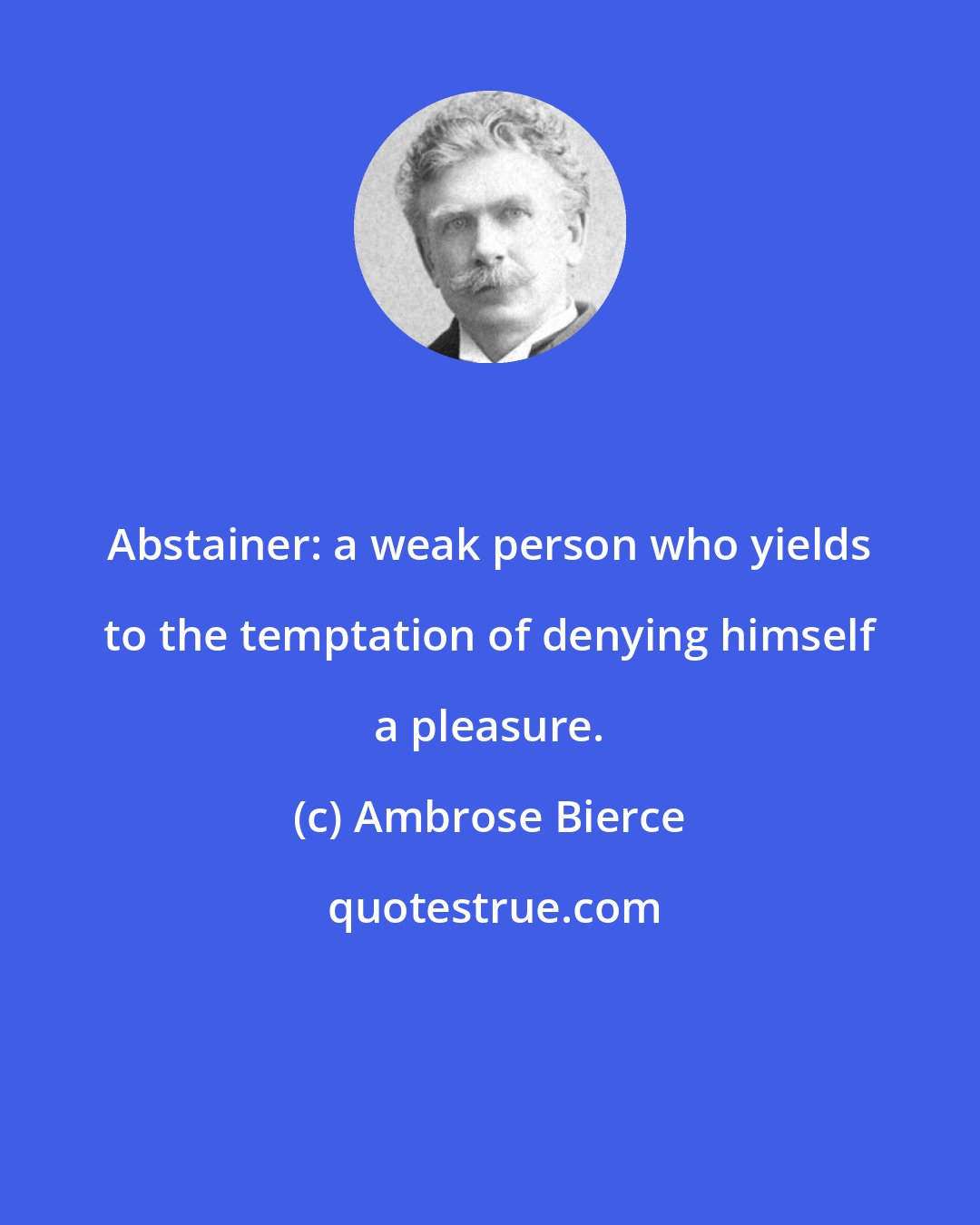 Ambrose Bierce: Abstainer: a weak person who yields to the temptation of denying himself a pleasure.