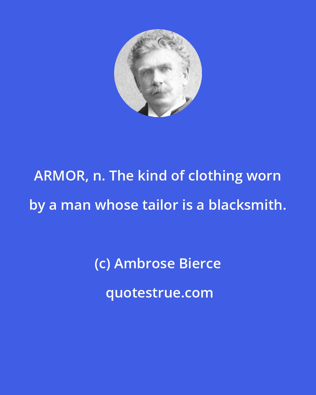 Ambrose Bierce: ARMOR, n. The kind of clothing worn by a man whose tailor is a blacksmith.