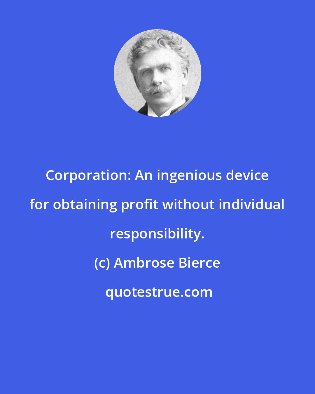 Ambrose Bierce: Corporation: An ingenious device for obtaining profit without individual responsibility.