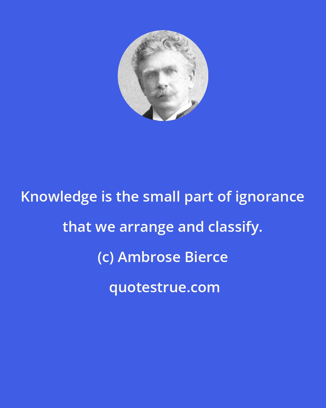 Ambrose Bierce: Knowledge is the small part of ignorance that we arrange and classify.