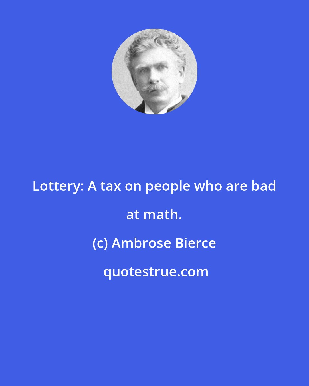 Ambrose Bierce: Lottery: A tax on people who are bad at math.