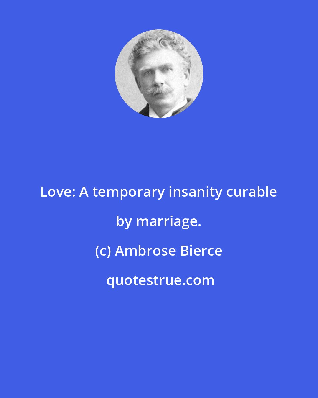 Ambrose Bierce: Love: A temporary insanity curable by marriage.