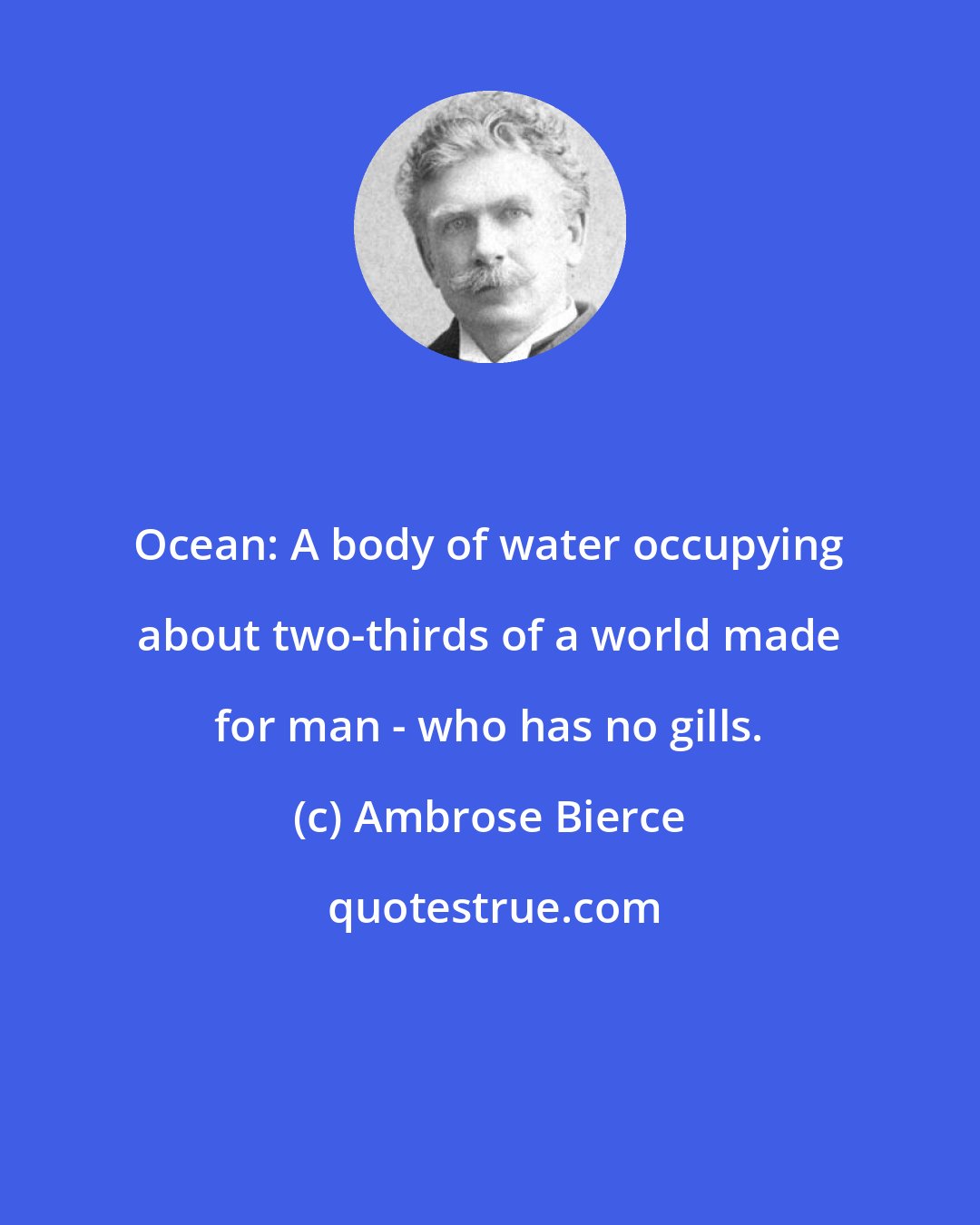 Ambrose Bierce: Ocean: A body of water occupying about two-thirds of a world made for man - who has no gills.