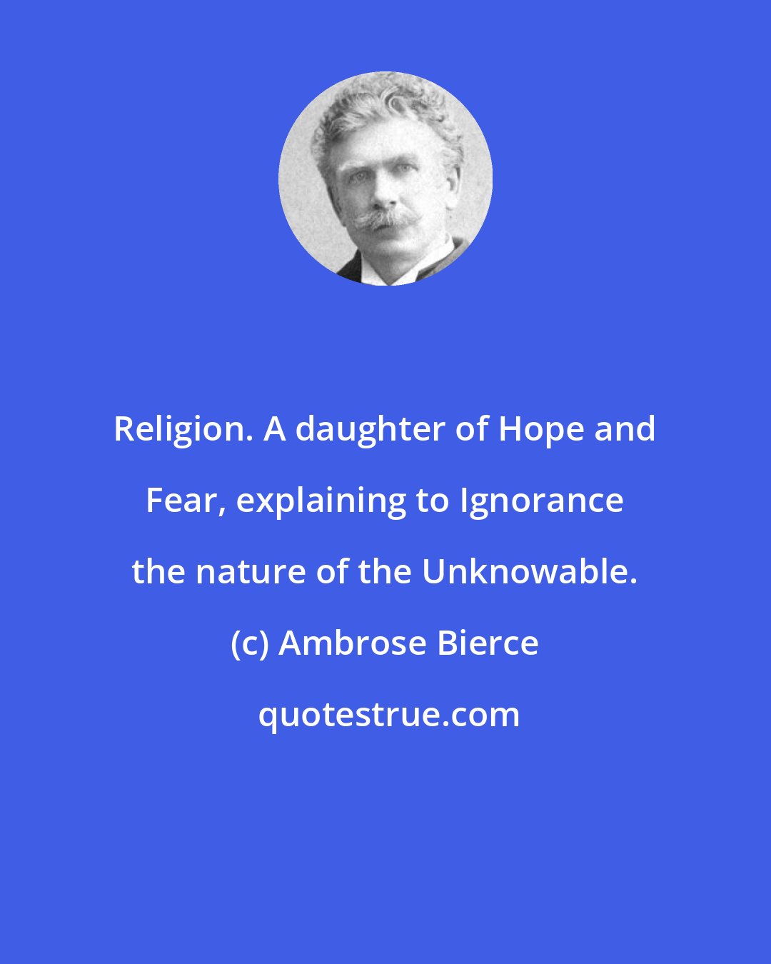 Ambrose Bierce: Religion. A daughter of Hope and Fear, explaining to Ignorance the nature of the Unknowable.