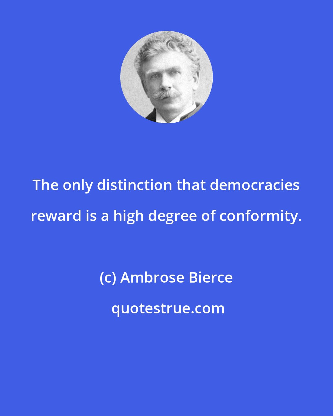 Ambrose Bierce: The only distinction that democracies reward is a high degree of conformity.