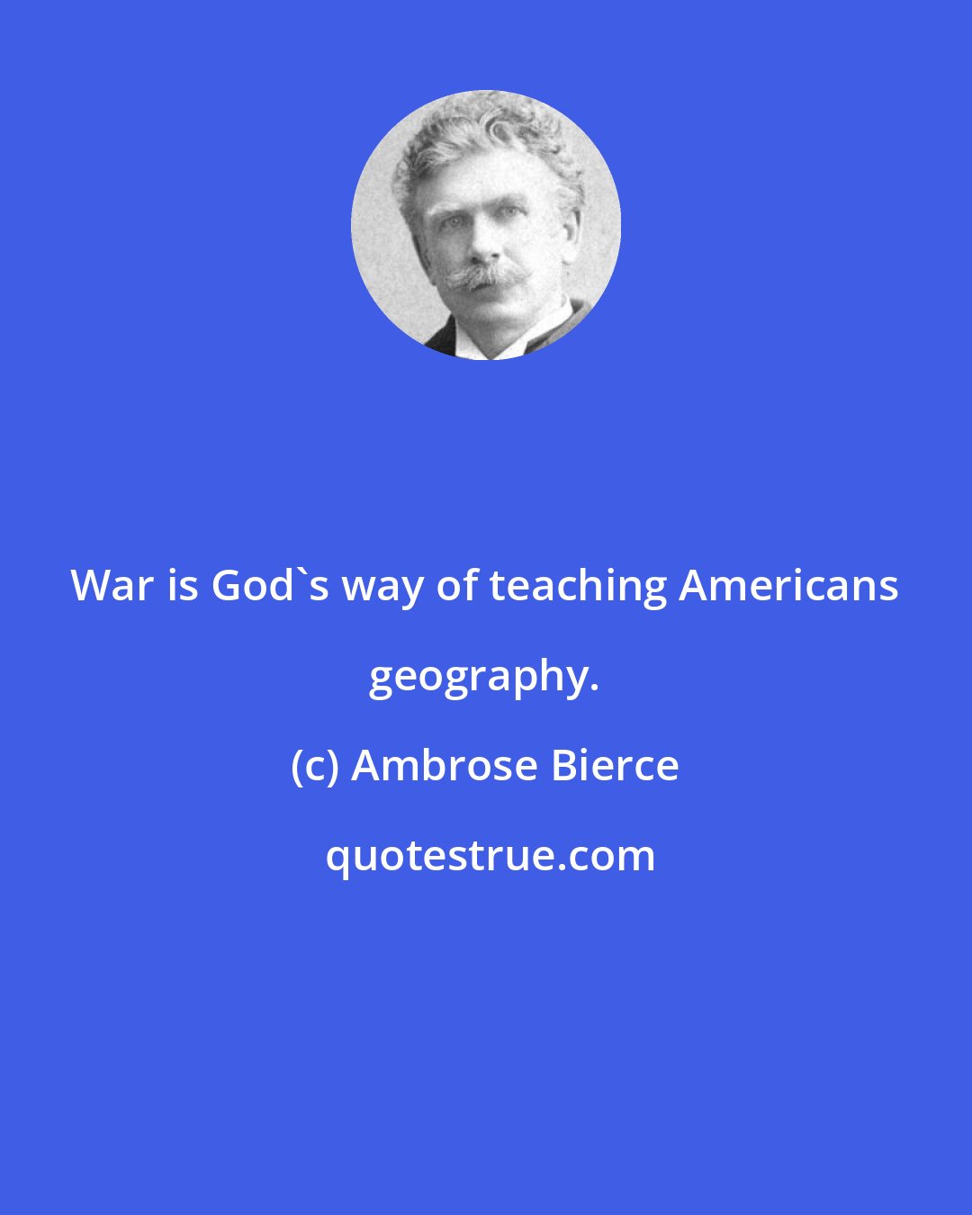 Ambrose Bierce: War is God's way of teaching Americans geography.