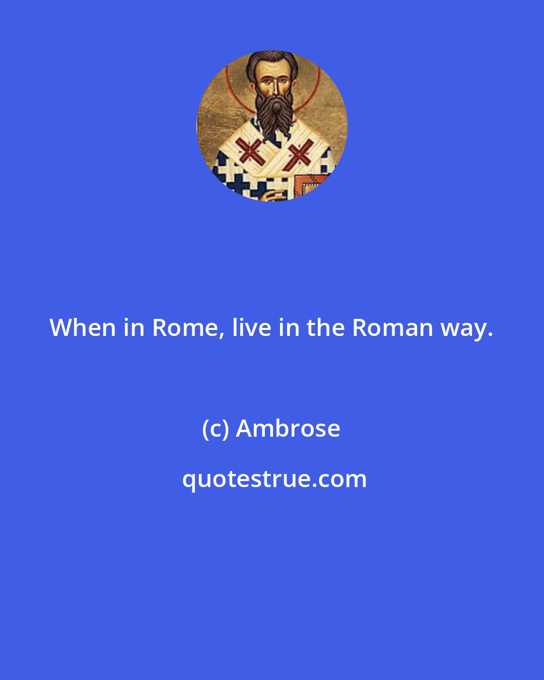 Ambrose: When in Rome, live in the Roman way.