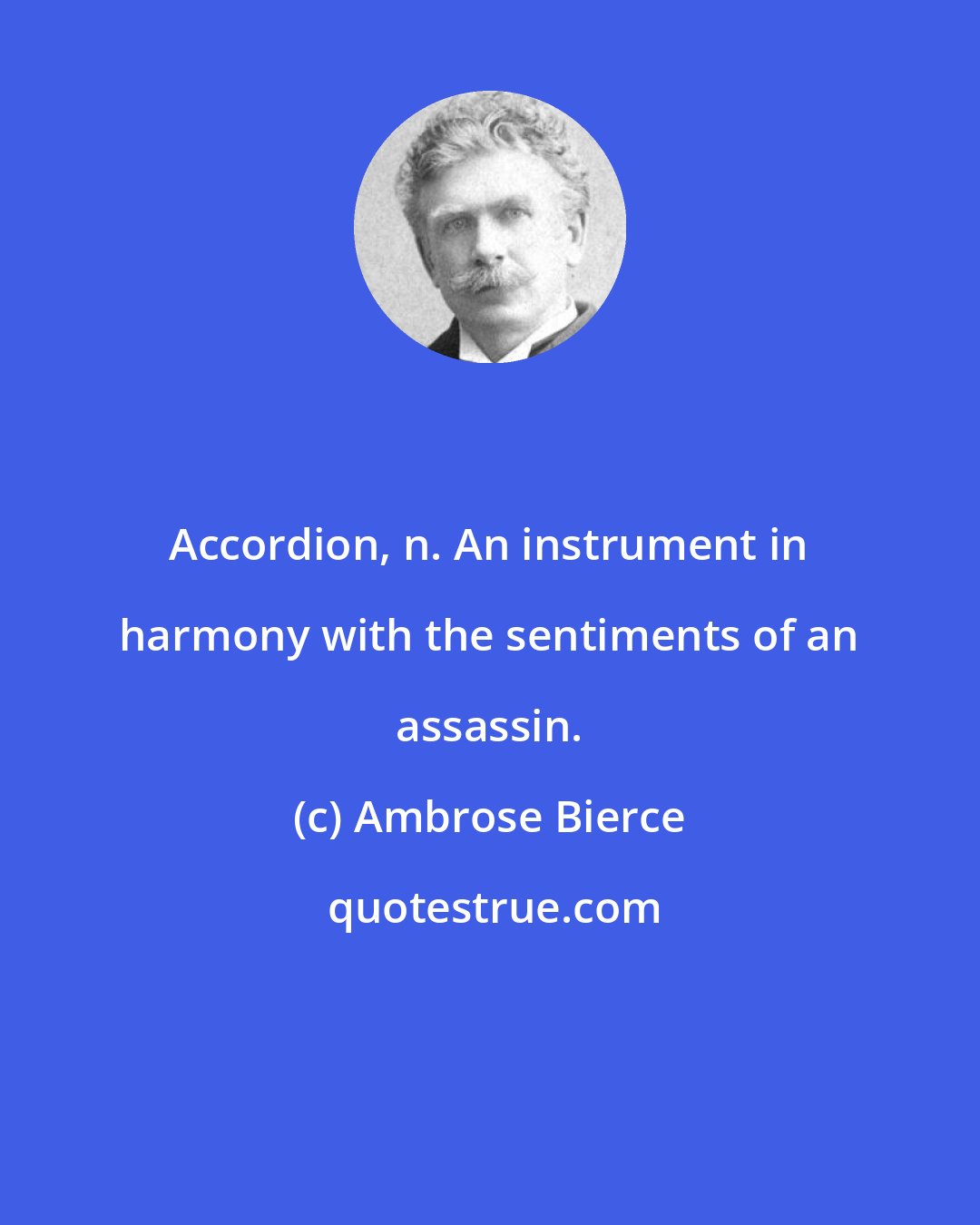 Ambrose Bierce: Accordion, n. An instrument in harmony with the sentiments of an assassin.