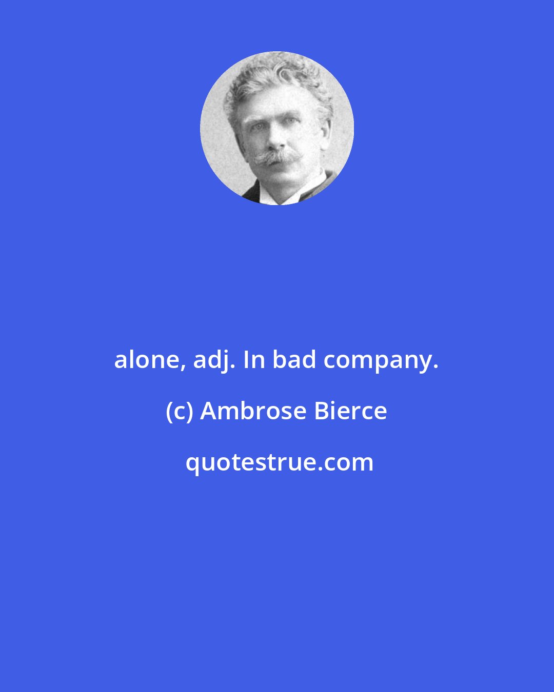 Ambrose Bierce: alone, adj. In bad company.