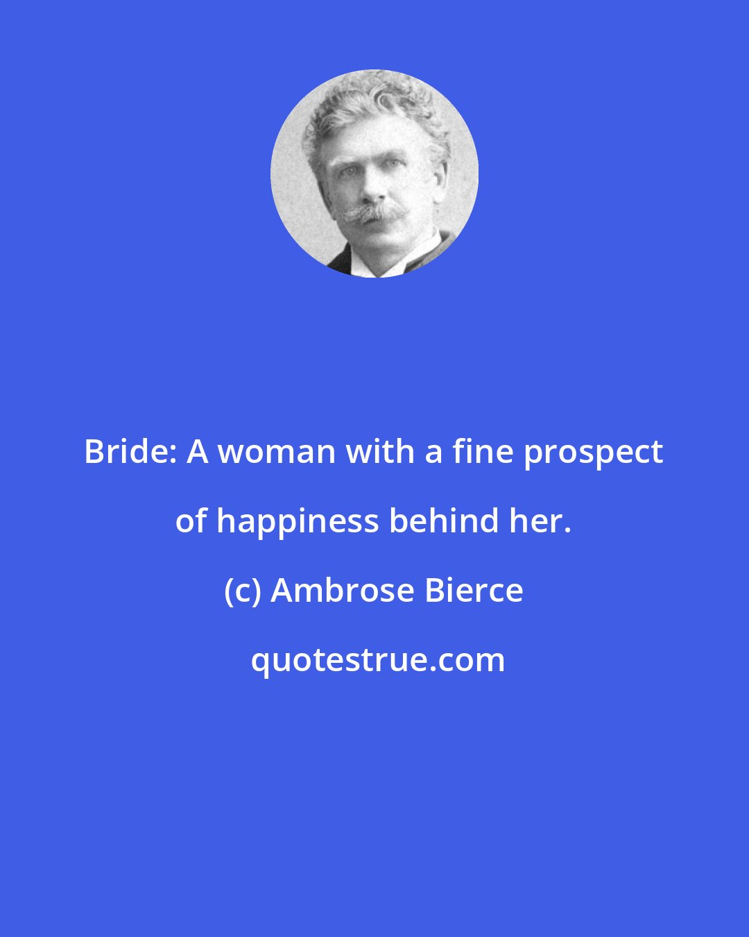 Ambrose Bierce: Bride: A woman with a fine prospect of happiness behind her.